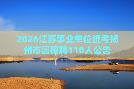 2026江苏事业单位统考扬州市属招聘110人公告