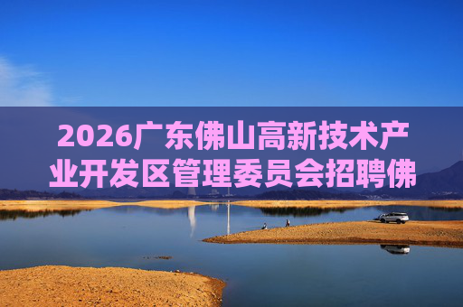 2026广东佛山高新技术产业开发区管理委员会招聘佛山市火炬服务中心工作人员1人公告