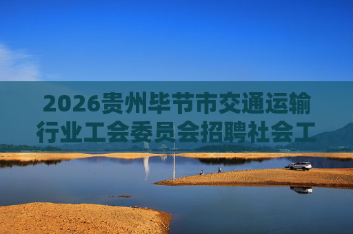 2026贵州毕节市交通运输行业工会委员会招聘社会工作者2人公告