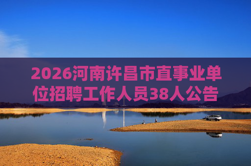 2026河南许昌市直事业单位招聘工作人员38人公告