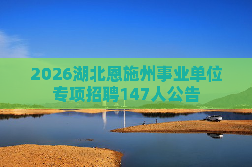 2026湖北恩施州事业单位专项招聘147人公告