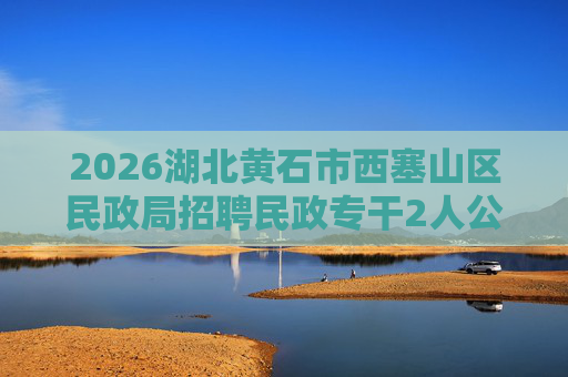 2026湖北黄石市西塞山区民政局招聘民政专干2人公告