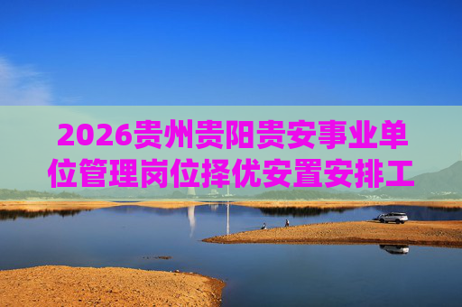 2026贵州贵阳贵安事业单位管理岗位择优安置安排工作退役士兵39人公告