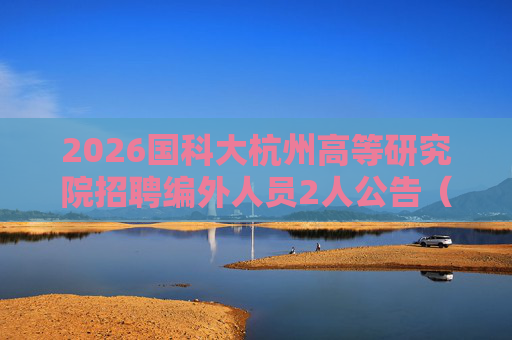 2026国科大杭州高等研究院招聘编外人员2人公告(三,浙江)