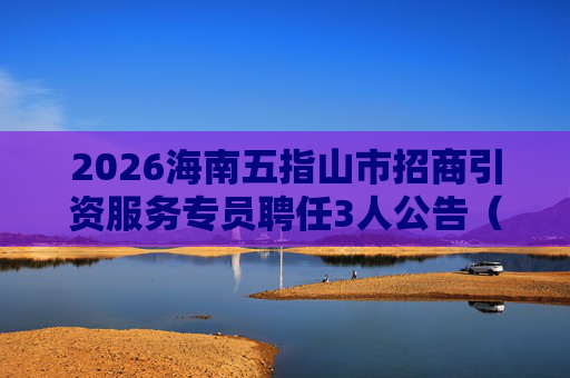 2026海南五指山市招商引资服务专员聘任3人公告(第1号)