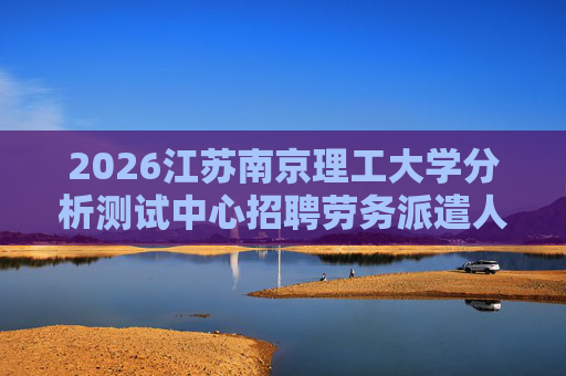 2026江苏南京理工大学分析测试中心招聘劳务派遣人员公告 2026江苏南京理工大学分析测试中心招聘劳务派遣人员公告