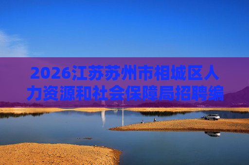 2026江苏苏州市相城区人力资源和社会保障局招聘编外人员3人公告 2026江苏苏州市相城区人力资源和社会保障局招聘编外人员3人公告