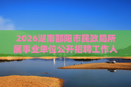 2026湖南邵阳市民政局所属事业单位公开招聘工作人员7人公告 2026湖南邵阳市民政局所属事业单位公开招聘工作人员7人公告