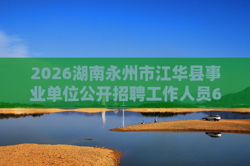 2026湖南永州市江华县事业单位公开招聘工作人员60人公告 2026湖南永州市江华县事业单位公开招聘工作人员60人公告