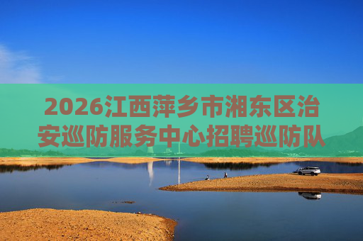 2026江西萍乡市湘东区治安巡防服务中心招聘巡防队员3人公告 2026江西萍乡市湘东区治安巡防服务中心招聘巡防队员3人公告