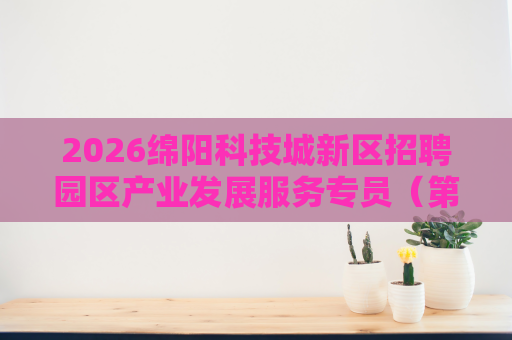 2026绵阳科技城新区招聘园区产业发展服务专员(第二批)4人 2026绵阳科技城新区招聘园区产业发展服务专员(第二批)4人