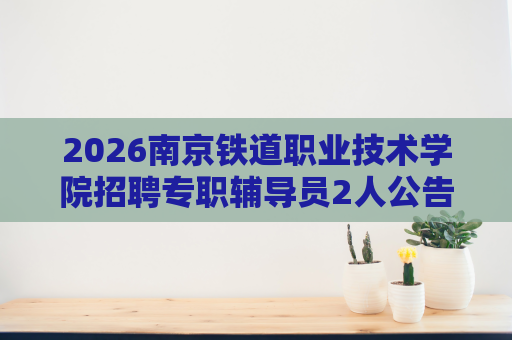 2026南京铁道职业技术学院招聘专职辅导员2人公告