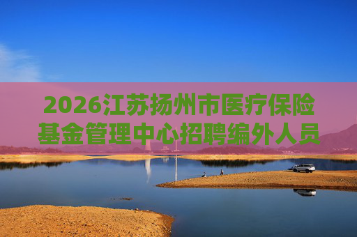 2026江苏扬州市医疗保险基金管理中心招聘编外人员2人公告 2026江苏扬州市医疗保险基金管理中心招聘编外人员2人公告