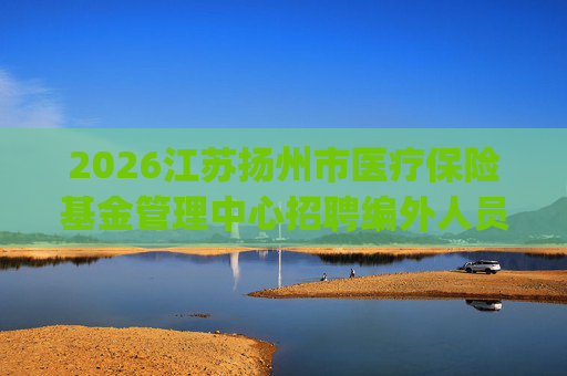2026江苏扬州市医疗保险基金管理中心招聘编外人员2人公告_1 2026江苏扬州市医疗保险基金管理中心招聘编外人员2人公告_1