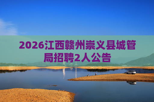 2026江西赣州崇义县城管局招聘2人公告 2026江西赣州崇义县城管局招聘2人公告