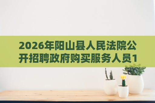 2026年阳山县人民法院公开招聘政府购买服务人员1人公告 2026年阳山县人民法院公开招聘政府购买服务人员1人公告