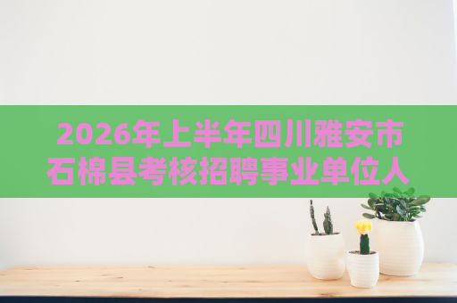 2026年上半年四川雅安市石棉县考核招聘事业单位人员10人公告 2026年上半年四川雅安市石棉县考核招聘事业单位人员10人公告