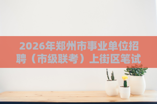 2026年郑州市事业单位招聘(市级联考)上街区笔试加分资格审核的通知 2026年郑州市事业单位招聘(市级联考)上街区笔试加分资格审核的通知