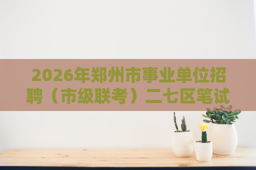2026年郑州市事业单位招聘(市级联考)二七区笔试加分资格审核的通知 2026年郑州市事业单位招聘(市级联考)二七区笔试加分资格审核的通知