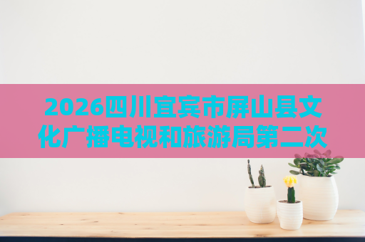 2026四川宜宾市屏山县文化广播电视和旅游局第二次招聘编外聘用人员1人公告