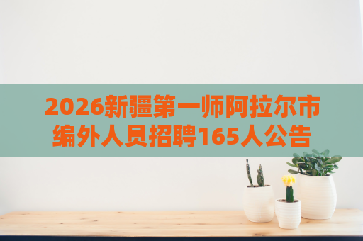2026新疆第一师阿拉尔市编外人员招聘165人公告