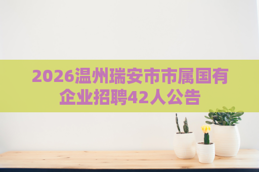 2026温州瑞安市市属国有企业招聘42人公告 2026温州瑞安市市属国有企业招聘42人公告