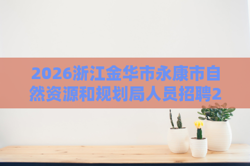2026浙江金华市永康市自然资源和规划局人员招聘2人公告 2026浙江金华市永康市自然资源和规划局人员招聘2人公告