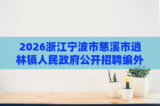 2026浙江宁波市慈溪市逍林镇人民政府公开招聘编外人员2人公告 2026浙江宁波市慈溪市逍林镇人民政府公开招聘编外人员2人公告
