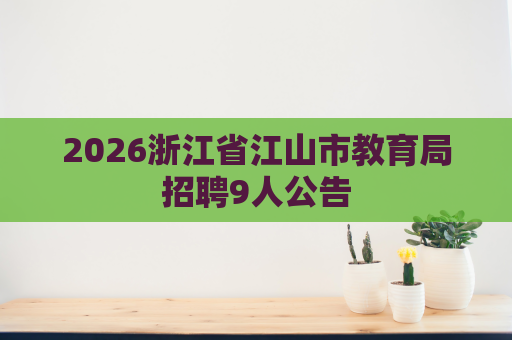 2026浙江省江山市教育局招聘9人公告