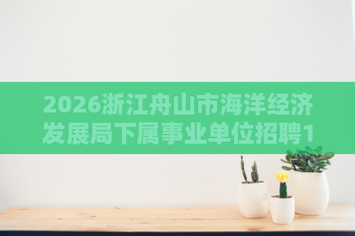 2026浙江舟山市海洋经济发展局下属事业单位招聘1人公告