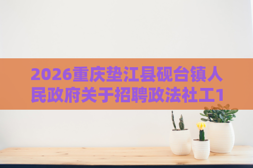 2026重庆垫江县砚台镇人民政府关于招聘政法社工1人公告 2026重庆垫江县砚台镇人民政府关于招聘政法社工1人公告