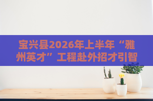 宝兴县2026年上半年“雅州英才”工程赴外招才引智活动面向全国引进高层次和急需紧缺人才进入笔试人员名单的更正公告 宝兴县2026年上半年“雅州英才”工程赴外招才引智活动面向全国引进高层次和急需紧缺人才进入笔试人员名单的更正公告