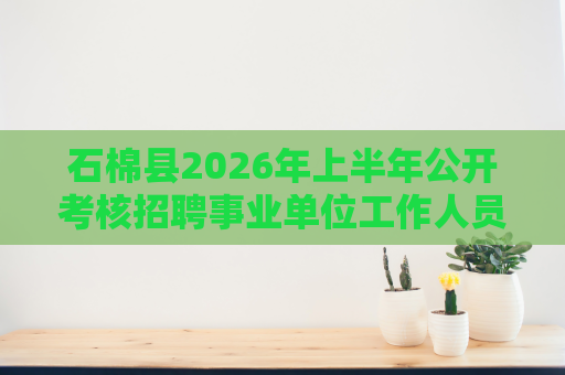 石棉县2026年上半年公开考核招聘事业单位工作人员的公告(10人) 石棉县2026年上半年公开考核招聘事业单位工作人员的公告(10人)