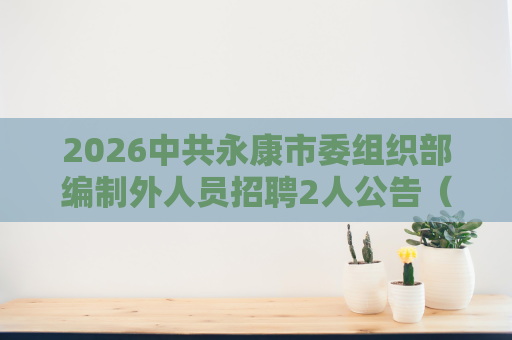 2026中共永康市委组织部编制外人员招聘2人公告(浙江) 2026中共永康市委组织部编制外人员招聘2人公告(浙江)