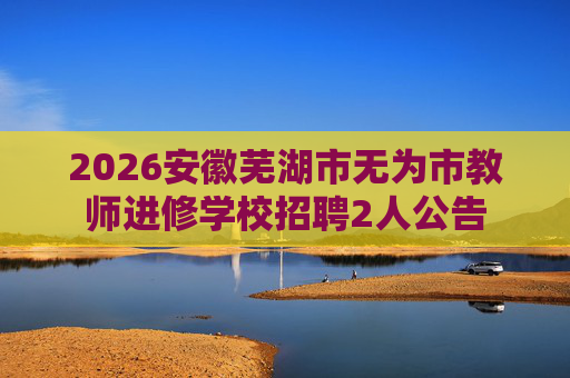 2026安徽芜湖市无为市教师进修学校招聘2人公告 2026安徽芜湖市无为市教师进修学校招聘2人公告