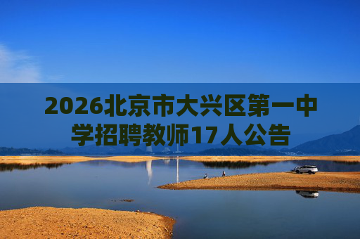2026北京市大兴区第一中学招聘教师17人公告 2026北京市大兴区第一中学招聘教师17人公告