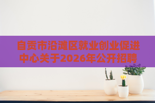 自贡市沿滩区就业创业促进中心关于2026年公开招聘高校毕业生公共服务岗的公告(7人) 自贡市沿滩区就业创业促进中心关于2026年公开招聘高校毕业生公共服务岗的公告(7人)