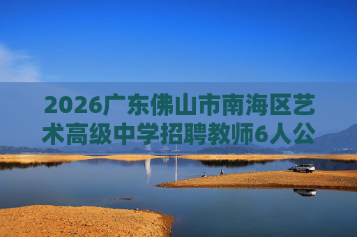 2026广东佛山市南海区艺术高级中学招聘教师6人公告