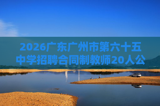 2026广东广州市第六十五中学招聘合同制教师20人公告