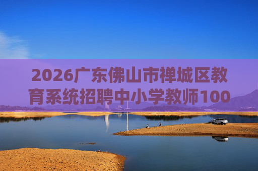 2026广东佛山市禅城区教育系统招聘中小学教师100人公告（第二场，编制）