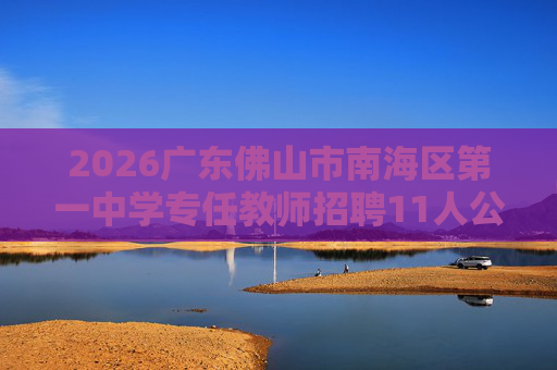 2026广东佛山市南海区第一中学专任教师招聘11人公告 2026广东佛山市南海区第一中学专任教师招聘11人公告