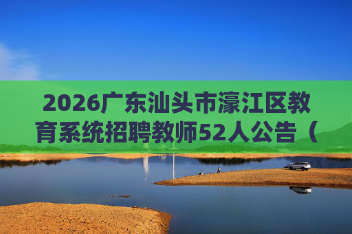 2026广东汕头市濠江区教育系统招聘教师52人公告(编制) 2026广东汕头市濠江区教育系统招聘教师52人公告(编制)