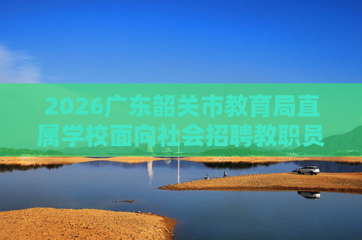 2026广东韶关市教育局直属学校面向社会招聘教职员10人公告 2026广东韶关市教育局直属学校面向社会招聘教职员10人公告