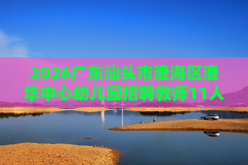 2026广东汕头市澄海区澄华中心幼儿园招聘教师11人公告 2026广东汕头市澄海区澄华中心幼儿园招聘教师11人公告
