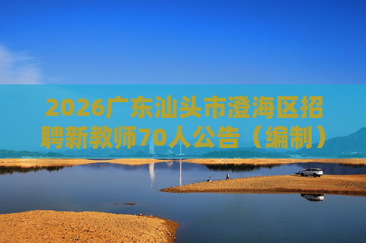 2026广东汕头市澄海区招聘新教师70人公告(编制) 2026广东汕头市澄海区招聘新教师70人公告(编制)