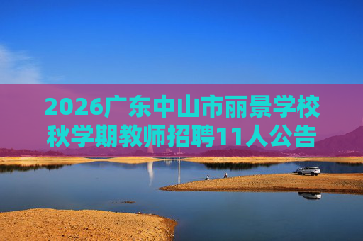 2026广东中山市丽景学校秋学期教师招聘11人公告 2026广东中山市丽景学校秋学期教师招聘11人公告