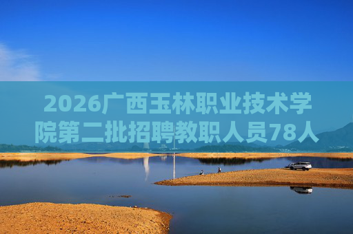 2026广西玉林职业技术学院第二批招聘教职人员78人公告