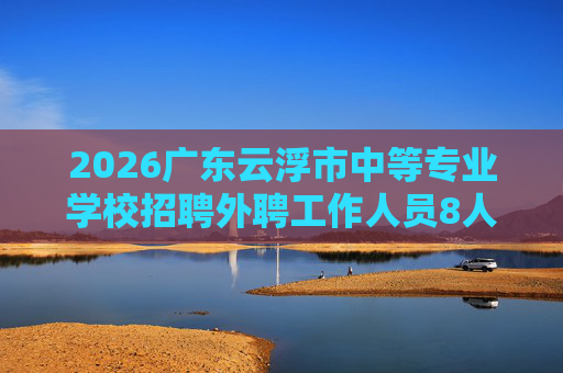 2026广东云浮市中等专业学校招聘外聘工作人员8人公告(第一批) 2026广东云浮市中等专业学校招聘外聘工作人员8人公告(第一批)