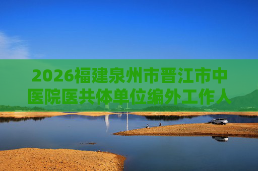 2026福建泉州市晋江市中医院医共体单位编外工作人员招聘26人公告(二) 2026福建泉州市晋江市中医院医共体单位编外工作人员招聘26人公告(二)