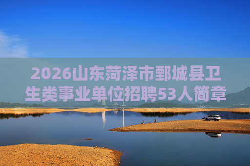 2026山东菏泽市鄄城县卫生类事业单位招聘53人简章